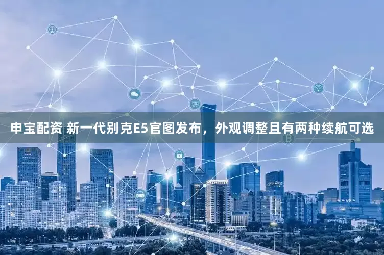 申宝配资 新一代别克E5官图发布，外观调整且有两种续航可选