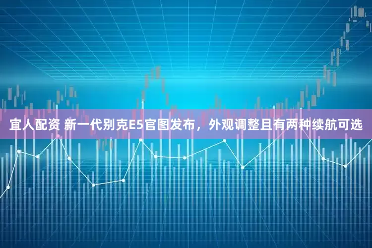 宜人配资 新一代别克E5官图发布，外观调整且有两种续航可选
