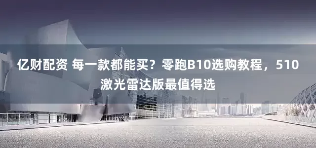 亿财配资 每一款都能买？零跑B10选购教程，510激光雷达版最值得选
