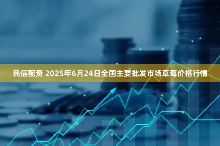 民信配资 2025年6月24日全国主要批发市场草莓价格行情