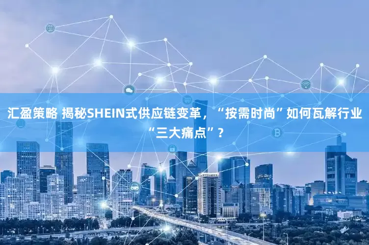 汇盈策略 揭秘SHEIN式供应链变革，“按需时尚”如何瓦解行业“三大痛点”？