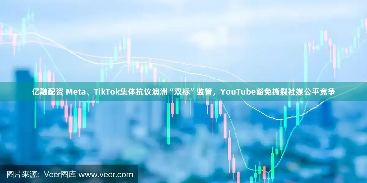 亿融配资 Meta、TikTok集体抗议澳洲“双标”监管，YouTube豁免撕裂社媒公平竞争