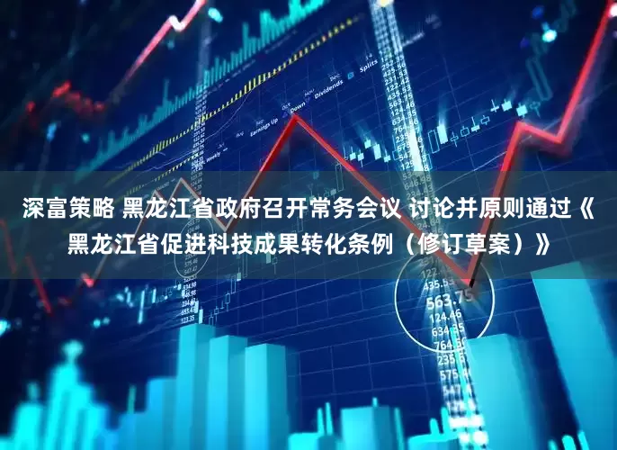深富策略 黑龙江省政府召开常务会议 讨论并原则通过《黑龙江省促进科技成果转化条例（修订草案）》