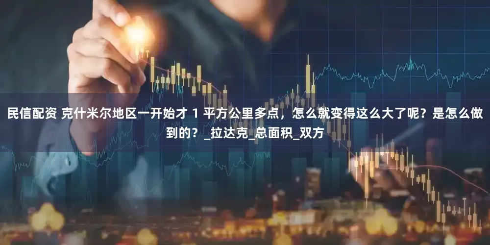 民信配资 克什米尔地区一开始才 1 平方公里多点，怎么就变得这么大了呢？是怎么做到的？_拉达克_总面积_双方
