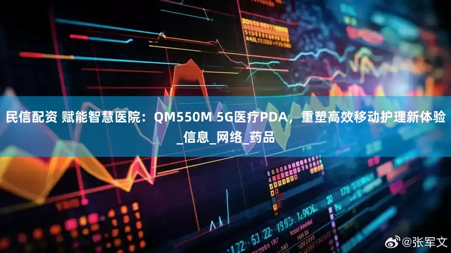 民信配资 赋能智慧医院：QM550M 5G医疗PDA，重塑高效移动护理新体验_信息_网络_药品