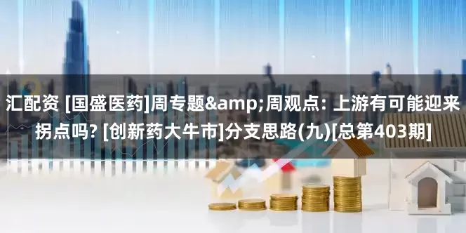 汇配资 [国盛医药]周专题&周观点: 上游有可能迎来拐点吗? [创新药大牛市]分支思路(九)[总第403期]