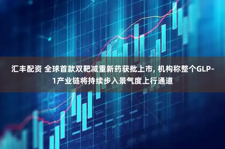 汇丰配资 全球首款双靶减重新药获批上市, 机构称整个GLP-1产业链将持续步入景气度上行通道