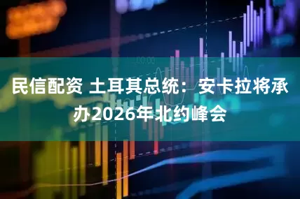民信配资 土耳其总统：安卡拉将承办2026年北约峰会