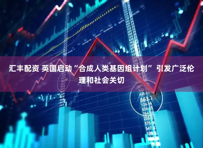 汇丰配资 英国启动“合成人类基因组计划” 引发广泛伦理和社会关切