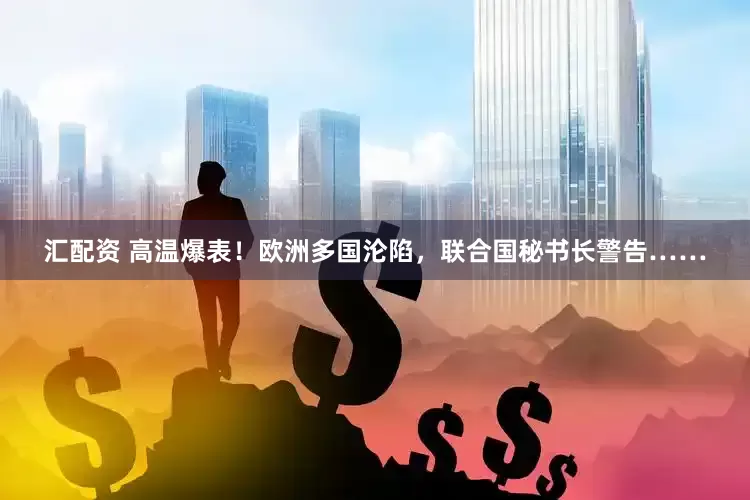 汇配资 高温爆表！欧洲多国沦陷，联合国秘书长警告……
