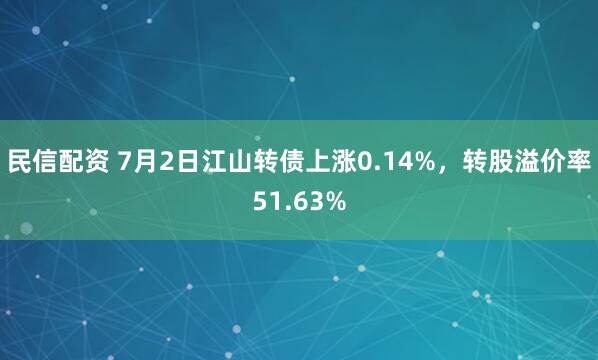 民信配资 7月2日江山转债上涨0.14%，转股溢价率51.63%
