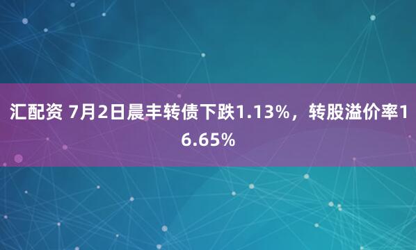 汇配资 7月2日晨丰转债下跌1.13%，转股溢价率16.65%