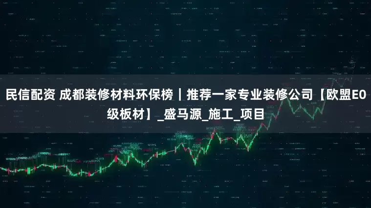 民信配资 成都装修材料环保榜｜推荐一家专业装修公司【欧盟E0级板材】_盛马源_施工_项目