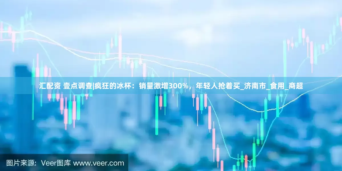 汇配资 壹点调查|疯狂的冰杯：销量激增300%，年轻人抢着买_济南市_食用_商超