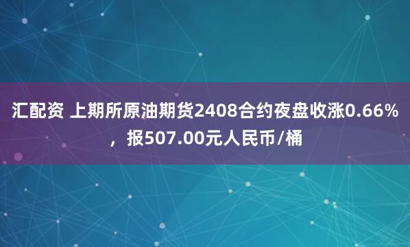 汇配资 上期所原油期货2408合约夜盘收涨0.66%，报507.00元人民币/桶