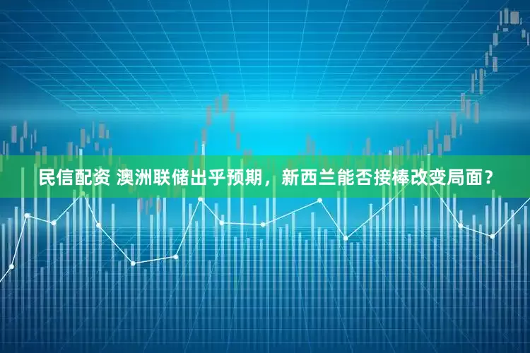 民信配资 澳洲联储出乎预期，新西兰能否接棒改变局面？