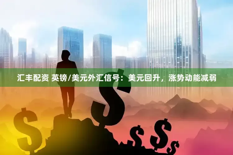 汇丰配资 英镑/美元外汇信号：美元回升，涨势动能减弱