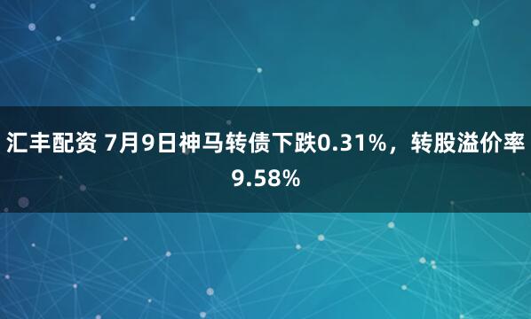 汇丰配资 7月9日神马转债下跌0.31%，转股溢价率9.58%