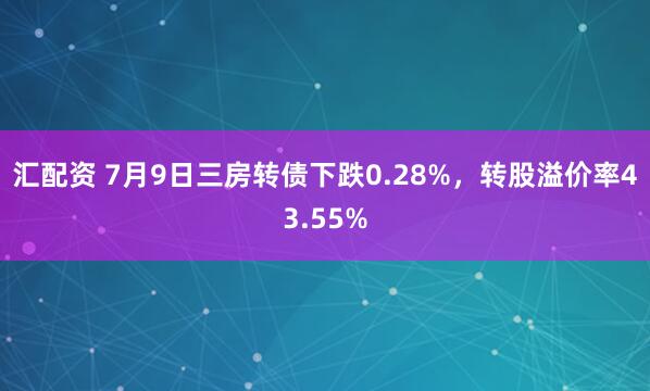 汇配资 7月9日三房转债下跌0.28%，转股溢价率43.55%