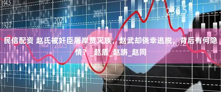 民信配资 赵氏被奸臣屠岸贾灭族，赵武却侥幸逃脱，背后有何隐情？_赵盾_赵旃_赵同