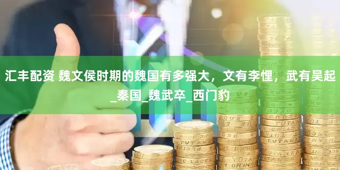 汇丰配资 魏文侯时期的魏国有多强大，文有李悝，武有吴起_秦国_魏武卒_西门豹
