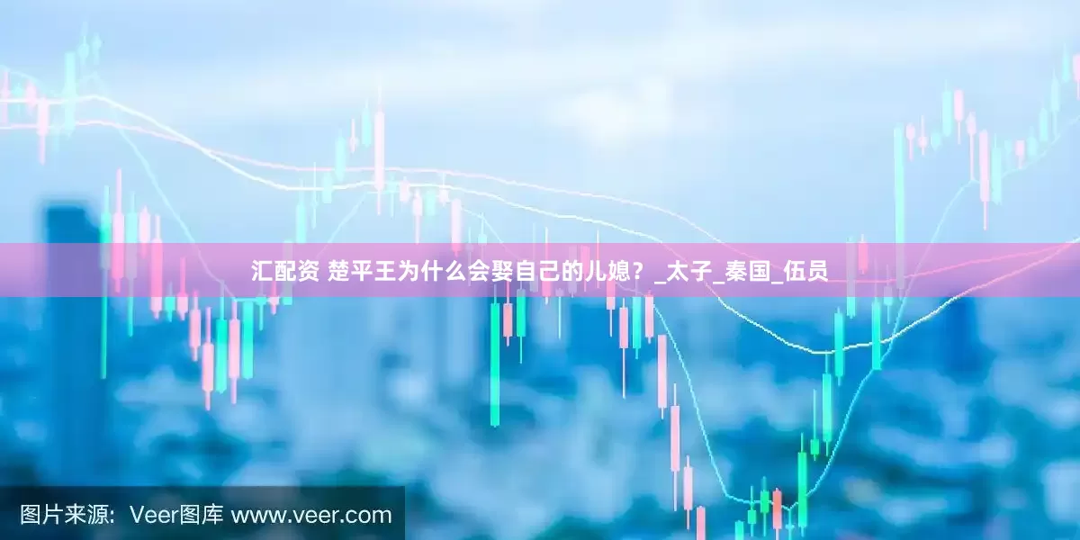 汇配资 楚平王为什么会娶自己的儿媳？_太子_秦国_伍员