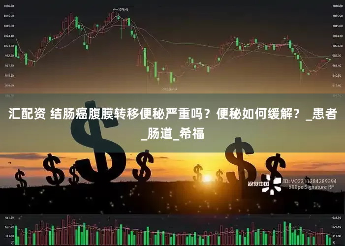 汇配资 结肠癌腹膜转移便秘严重吗？便秘如何缓解？_患者_肠道_希福