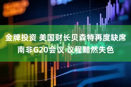 金牌投资 美国财长贝森特再度缺席南非G20会议 议程黯然失色