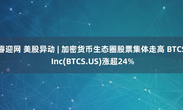 睿迎网 美股异动 | 加密货币生态圈股票集体走高 BTCS Inc(BTCS.US)涨超24%