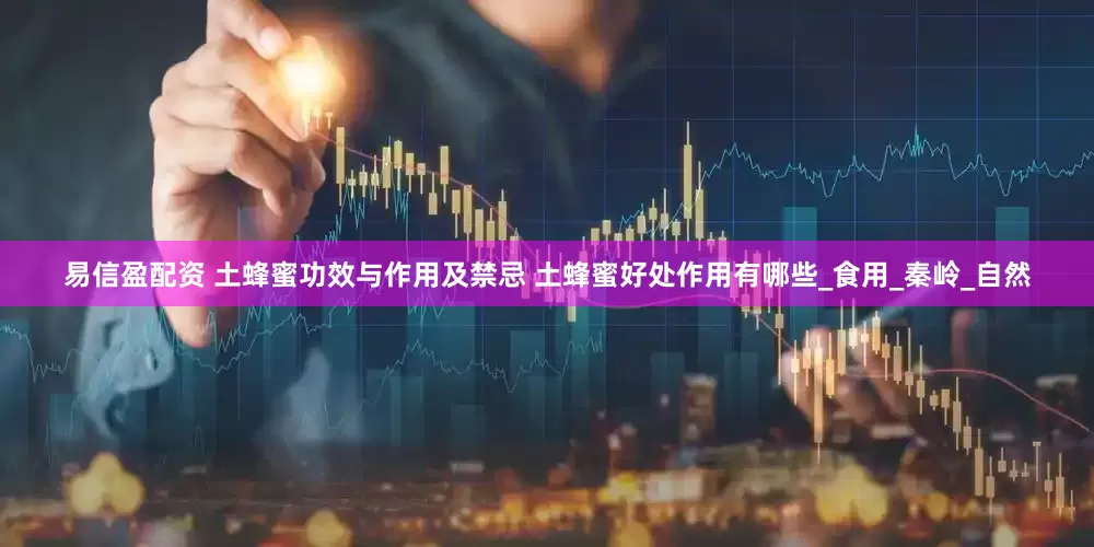 易信盈配资 土蜂蜜功效与作用及禁忌 土蜂蜜好处作用有哪些_食用_秦岭_自然