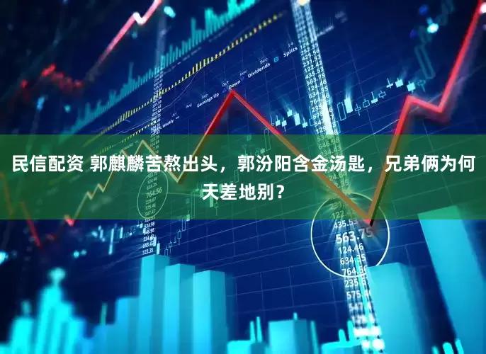 民信配资 郭麒麟苦熬出头，郭汾阳含金汤匙，兄弟俩为何天差地别？