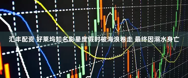 汇丰配资 好莱坞知名影星度假时被海浪卷走 最终因溺水身亡