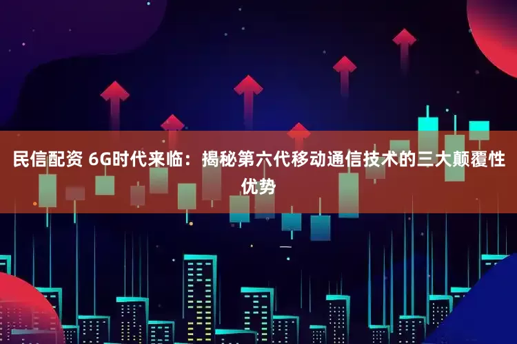 民信配资 6G时代来临：揭秘第六代移动通信技术的三大颠覆性优势