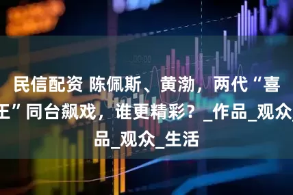 民信配资 陈佩斯、黄渤，两代“喜剧之王”同台飙戏，谁更精彩？_作品_观众_生活