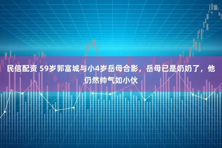 民信配资 59岁郭富城与小4岁岳母合影，岳母已是奶奶了，他仍然帅气如小伙