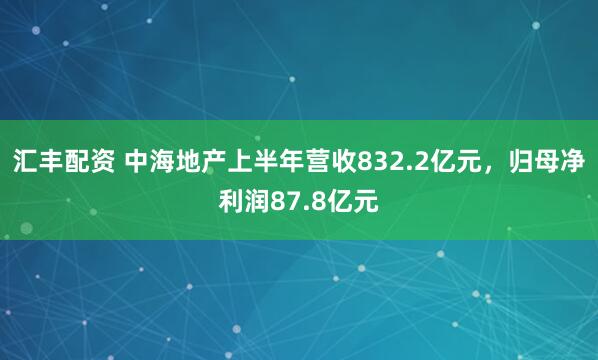 汇丰配资 中海地产上半年营收832.2亿元，归母净利润87.8亿元
