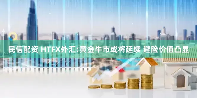 民信配资 HTFX外汇:黄金牛市或将延续 避险价值凸显