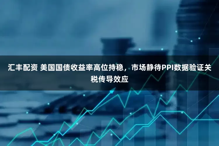汇丰配资 美国国债收益率高位持稳，市场静待PPI数据验证关税传导效应