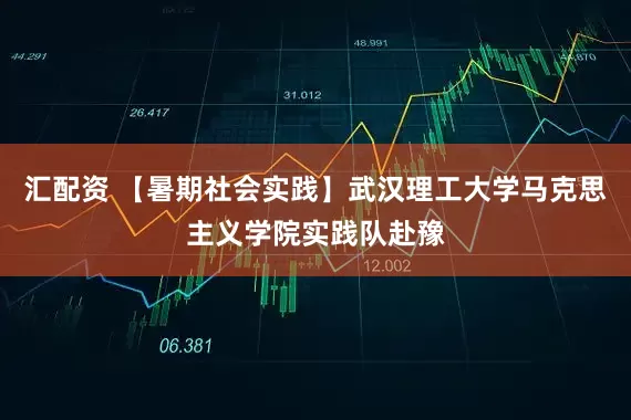 汇配资 【暑期社会实践】武汉理工大学马克思主义学院实践队赴豫