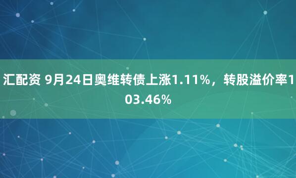 汇配资 9月24日奥维转债上涨1.11%，转股溢价率103.46%