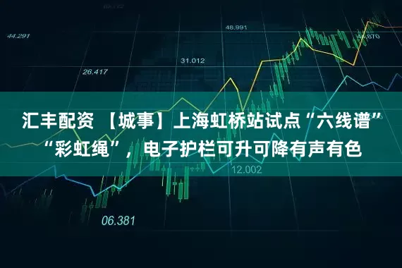 汇丰配资 【城事】上海虹桥站试点“六线谱”“彩虹绳”，电子护栏可升可降有声有色