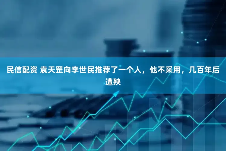 民信配资 袁天罡向李世民推荐了一个人，他不采用，几百年后遭殃