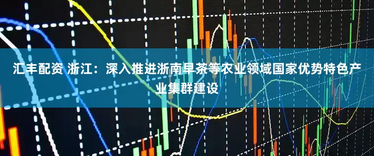 汇丰配资 浙江：深入推进浙南早茶等农业领域国家优势特色产业集群建设
