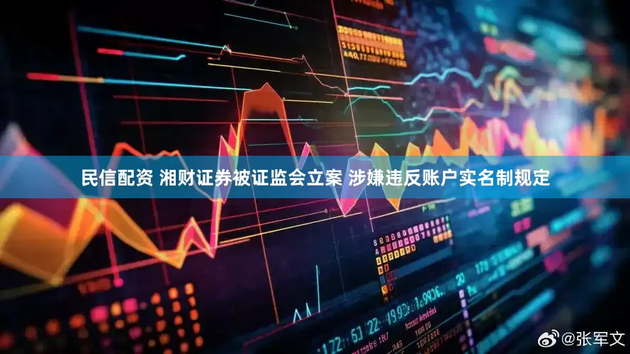 民信配资 湘财证券被证监会立案 涉嫌违反账户实名制规定