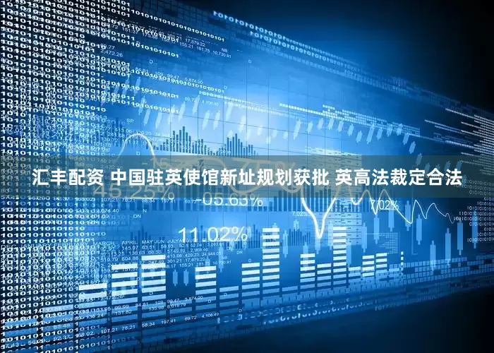 汇丰配资 中国驻英使馆新址规划获批 英高法裁定合法
