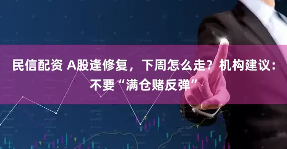 民信配资 A股逢修复，下周怎么走？机构建议：不要“满仓赌反弹”