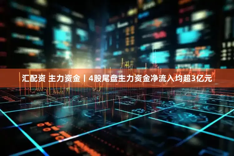 汇配资 主力资金丨4股尾盘主力资金净流入均超3亿元