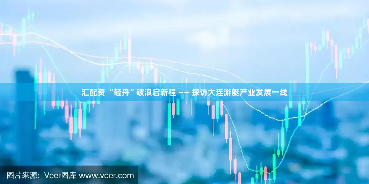 汇配资 “轻舟”破浪启新程 —— 探访大连游艇产业发展一线